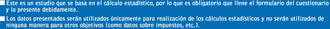 ?Este es un estudio que se basa en el cálculo estadístico, por lo que es obligatorio que llene el formulario del cuestionario y la presente debidamente.?Los datos presentados serán utilizados únicamente para realización de los cálculos estadísticos y no serán utilizados de ninguna manera para otros objetivos (como datos sobre impuestos, etc.).