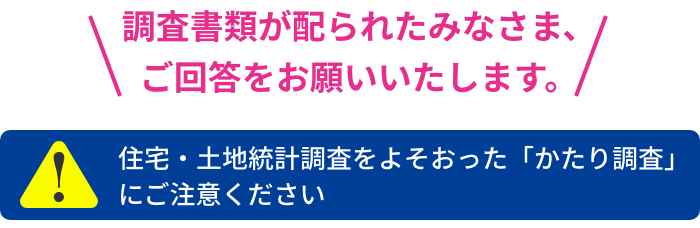 みんなのおうち調査が始まります。調査をお願いする世帯には調査書類をお配りします。調査書類が届いたら、ご回答をお願いします。住宅・土地統計調査をよそおった「かたり調査」にご注意ください 回答期間 令和5年10月1日(日)~10月9日(月)