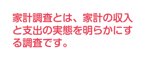 家計調査とは、家計の収入と支出の実態を明らかにする調査です。