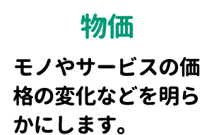 モノやサービスの価格の変化などを明らかにします。