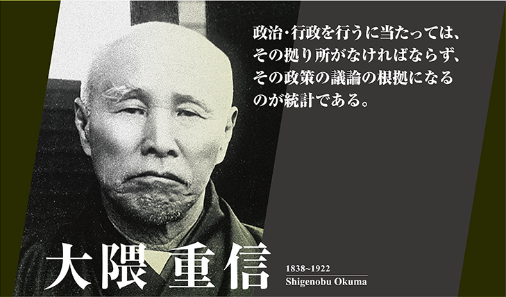 大隈　重信　1838~1922　Shigenobu Okuma　政治・行政を行うにあたっては、その拠り所がなければならず、その政策の議論の根拠になるのが統計である。